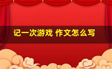 记一次游戏 作文怎么写